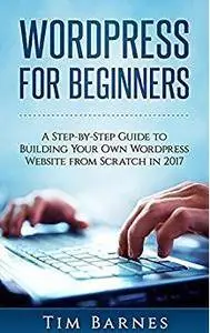 Wordpress for Beginners: A Step-by-Step Guide to Building Your Own WordPress Website from Scratch in 2017