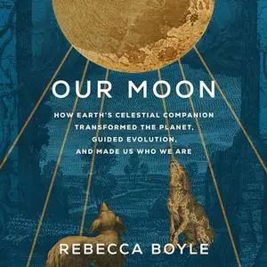 Our Moon: How Earth's Celestial Companion Transformed the Planet, Guided Evolution, and Made Us Who We Are [Audiobook]