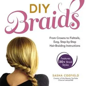 «DIY Braids: From Crowns to Fishtails, Easy, Step-by-Step Hair Braiding Instructions» by Sasha Coefield
