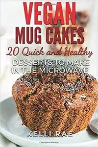 Vegan Mug Cakes: 20 Delicious, Quick and Healthy Desserts to Make in the Microwave