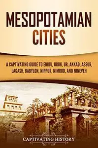 Mesopotamian Cities: A Captivating Guide to Eridu, Uruk, Ur, Akkad, Assur, Lagash, Babylon, Nippur, Nimrud, and Nineveh