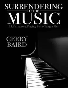 «Surrendering to the Music: 6 Life Lessons Playing Piano Taught Me» by Gerry Baird