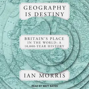 Geography Is Destiny: Britain's Place in the World: A 10,000 Year History