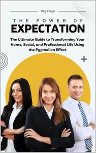 The Power of Expectation: The Ultimate Guide to Transforming Your Home, Social, and Professional Life Using the Pygmalion Effec