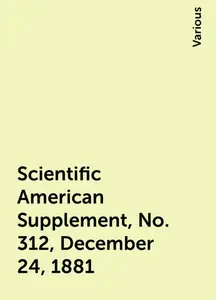 «Scientific American Supplement, No. 312, December 24, 1881» by Various