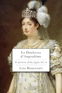 Lisa Beneventi - La duchessa d'Angoulême. Il mistero della figlia del re