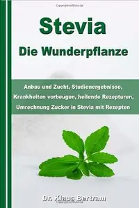 Stevia - Die Wunderpflanze: Anbau und Zucht, Studienergebnisse, Krankheiten vorbeugen, heilende Rezepturen, Umrechnung Zucker
