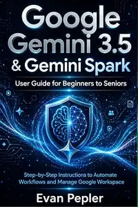 Google Gemini 3.5 & Gemini Spark: User Guide for Beginners to Seniors : Step-by-Step Instructions to Automate Workflows