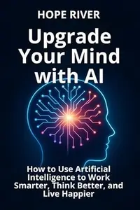 Upgrade Your Mind with AI: How to Use Artificial Intelligence to Work Smarter, Think Better, and Live Happier