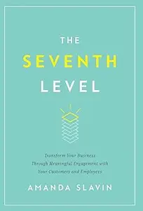 The Seventh Level: Transform Your Business Through Meaningful Engagement with Your Customers and Employees