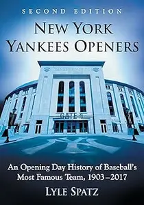 New York Yankees Openers: An Opening Day History of Baseball's Most Famous Team, 1903-2017, 2d ed. Ed 2