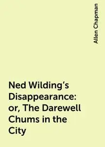 «Ned Wilding's Disappearance: or, The Darewell Chums in the City» by Allen Chapman