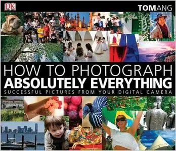 How to Photograph Absolutely Everything: Successful Pictures From Your Digital Camera (Repost)