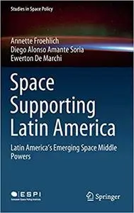 Space Supporting Latin America: Latin America's Emerging Space Middle Powers (Studies in Space Policy)