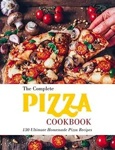 The Complete Pizza Cookbook: 130 Ultimate Homemade Pizza Recipes