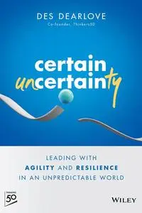 Certain Uncertainty: Leading with Agility and Resilience in an Unpredictable World