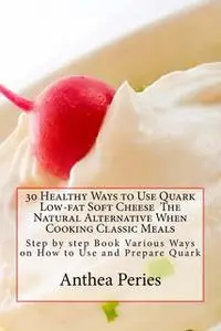 «30 Healthy Ways to Use Quark Low-fat Soft Cheese The Natural Alternative When Cooking Classic Meals» by Anthea Peries