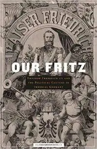 Our Fritz: Emperor Frederick III and the Political Culture of Imperial Germany