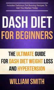 «Dash Diet For Beginners: The Ultimate Guide For Dash Diet Weight Loss And Hypertension» by William Smith