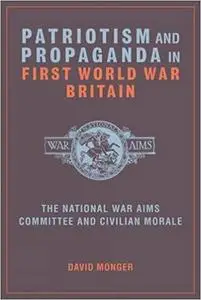 Patriotism and Propaganda in First World War Britain: The National War Aims Committee and Civilian Morale