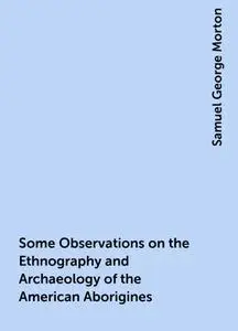 «Some Observations on the Ethnography and Archaeology of the American Aborigines» by Samuel George Morton