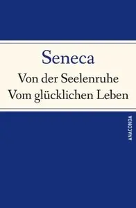 Von der Seelenruhe / Vom glücklichen Leben / Von der Muße / Von der Kürze des Lebens