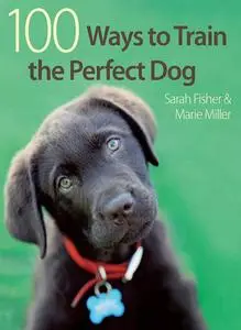 «100 Ways to Train the Perfect Dog» by Marie Miller, Sarah Fisher