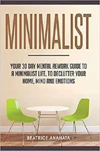 Minimalist: Your 30 day Mental Rework Guide to a Minimalist Life, to Declutter Your Home, Mind and Emotions