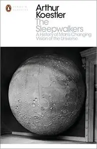 The Sleepwalkers: A History of Man's Changing Vision of the Universe (Penguin Modern Classics)