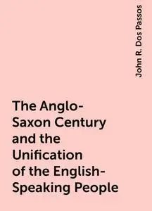 «The Anglo-Saxon Century and the Unification of the English-Speaking People» by John R. Dos Passos