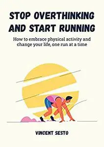 Stop Overthinking and Start Running: How to embrace physical activity and change your life, one run at a time.