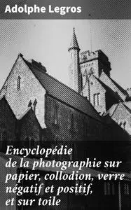 «Encyclopédie de la photographie sur papier, collodion, verre négatif et positif, et sur toile» by Adolphe Legros