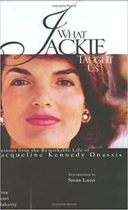 What Jackie Taught Us: Lessons from the Remarkable Life of Jacqueline Kennedy Onassis