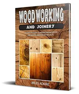 WOODWORKING AND JOINERY: A Complete Guide to Understanding Wood and Making Amazing DIY Projects