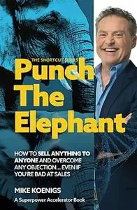 Punch The Elephant : How To Sell Anything To Anyone And Overcome Any Objection... Even If You're Bad At Sales