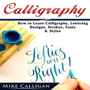«Calligraphy How to Learn Calligraphy, Lettering, Designs, Strokes, Fonts, & Styles» by Mike Calligan