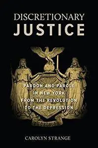 Discretionary Justice: Pardon and Parole in New York from the Revolution to the Depression