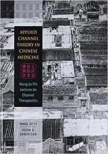 Applied Channel Theory in Chinese Medicine Wang Ju-Yi's Lectures on Channel Therapeutics