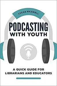 Podcasting with Youth: A Quick Guide for Librarians and Educators