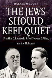 The Jews Should Keep Quiet: Franklin D. Roosevelt, Rabbi Stephen S. Wise, and the Holocaust