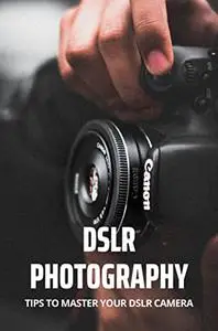 DSLR Photography: Tips To Master Your DSLR Camera