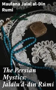 «The Persian Mystics: Jalálu'd-dín Rúmí» by Maulana Jalal al-Din Rumi