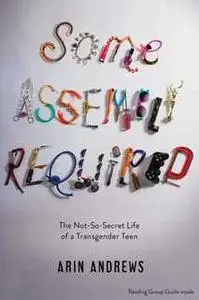 «Some Assembly Required: The Not-So-Secret Life of a Transgender Teen» by Arin Andrews