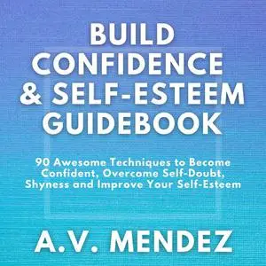 «BUILD CONFIDENCE & SELF-ESTEEM GUIDEBOOK: 90 Awesome Techniques to Become Confident, Overcome Self-Doubt, Eliminate Shy