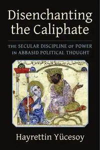 Disenchanting the Caliphate: The Secular Discipline of Power in Abbasid Political Thought