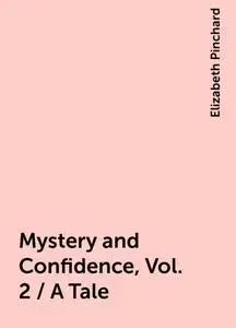 «Mystery and Confidence, Vol. 2 / A Tale» by Elizabeth Pinchard