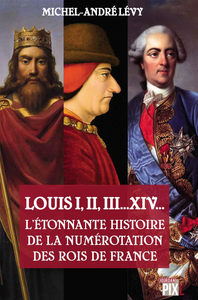 Louis I,II, III... XIV... L'étonnante histoire de la numérotation des rois de France - Michel-André Lévy