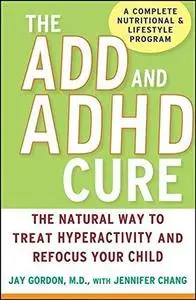 The ADD and ADHD Cure: The Natural Way to Treat Hyperactivity and Refocus Your Child