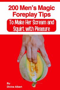 200 Men’s Magic Foreplay Tips to Make Her Scream and Squirt with Pleasure