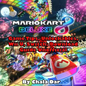 «Mario Kart 8 Deluxe Game Tips, Unlockables, Wii U, Switch, Download Guide Unofficial» by Chala Dar
